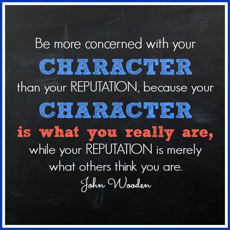 "Be more concerned with your character than your reputation, because your character is what you really are, while your reputation is merely what others think you are."